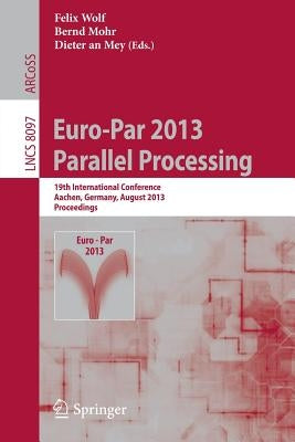 Euro-Par 2013: Parallel Processing: 19th International Conference, Aachen, Germany, August 26-30, 2013, Proceedings by Wolf, Felix