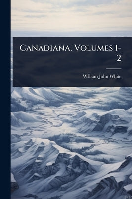 Canadiana, Volumes 1-2 by White, William John