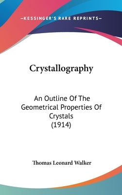 Crystallography: An Outline Of The Geometrical Properties Of Crystals (1914) by Walker, Thomas Leonard