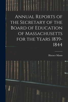 Annual Reports of the Secretary of the Board of Education of Massachusetts for the Years 1839-1844 by Mann, Horace