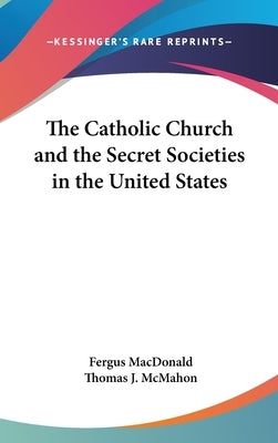 The Catholic Church and the Secret Societies in the United States by MacDonald, Fergus