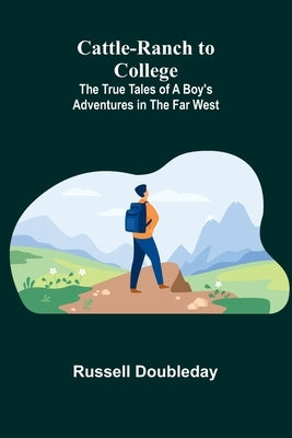 Cattle-Ranch to College: The True Tales of a Boy's Adventures in the Far West by Doubleday, Russell