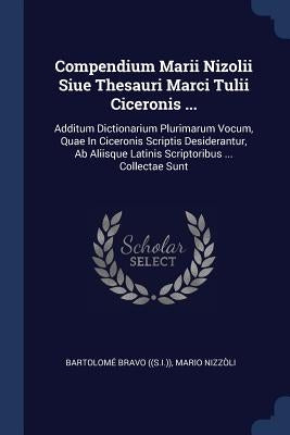 Compendium Marii Nizolii Siue Thesauri Marci Tulii Ciceronis ...: Additum Dictionarium Plurimarum Vocum, Quae In Ciceronis Scriptis Desiderantur, Ab A by ((S I. )), Bartolomé Bravo