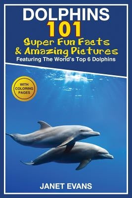 Dolphins: 101 Fun Facts & Amazing Pictures (Featuring the World's 6 Top Dolphins with Coloring Pages) by Evans, Janet