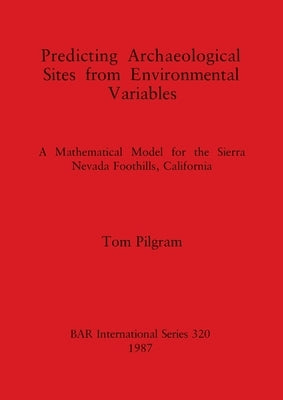 Predicting Archaeological Sites from Environmental Variables: A Mathematical Model for the Sierra Nevada Foothills, California by Pilgram, Tom