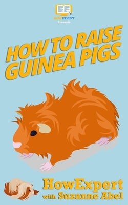 How To Raise Guinea Pigs: Your Step-By-Step-Guide to Raising Guinea Pigs by Abel, Suzanne