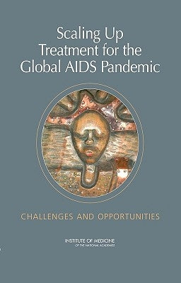 Scaling Up Treatment for the Global AIDS Pandemic: Challenges and Opportunities by Institute of Medicine