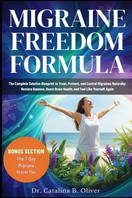 Migraine Freedom Formula: The Complete Solution Blueprint to Treat, Prevent, and Control Migraines Naturally; Restore Balance, Boost Brain Health, and by Oliver, Catalina B.