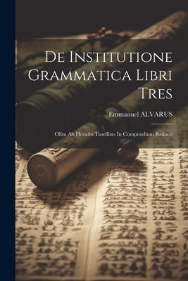 De Institutione Grammatica Libri Tres: Olim Ab Horatio Tusellino In Compendium Redacti by Alvarus, Emmanuel