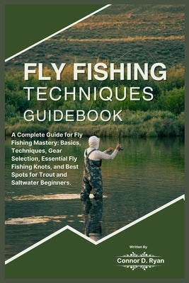 Fly Fishing Techniques Guidebook: A Complete Guide for Fly Fishing Mastery: Basics, Techniques, Gear Selection, Essential Fly Fishing Knots, and Best by D. Ryan, Connor