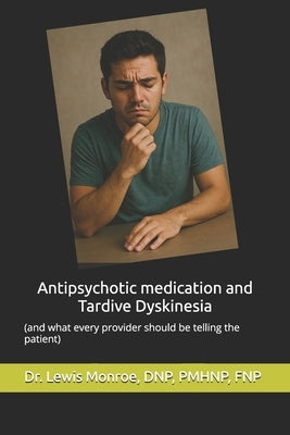 Antipsychotic medication and Tardive Dyskinesia: what every patient should know: (and what every provider should be telling the patient) by Monroe, Lewis