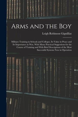 Arms and the boy; Military Training in Schools and Colleges, its Value in Peace and its Importance in war, With Many Practical Suggestions for the Cou by Gignilliat, Leigh Robinson