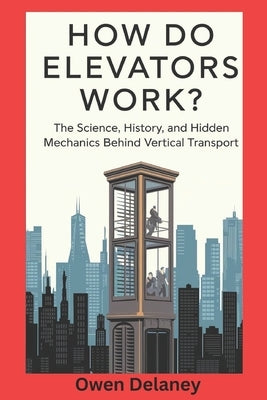 How Do Elevators Work?: The Science, History, and Hidden Mechanics Behind Vertical Transport by Delaney, Owen