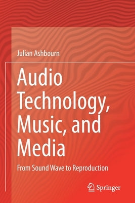 Audio Technology, Music, and Media: From Sound Wave to Reproduction by Ashbourn, Julian
