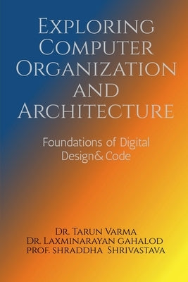 Exploring Computer Organization and Architecture: Foundations of Digital Design & Code by Dr Tarun Varma