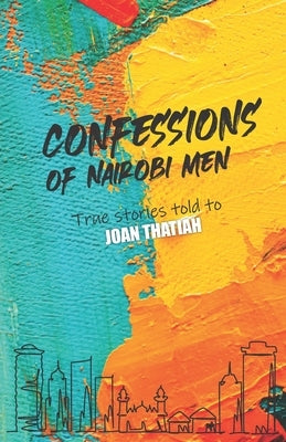 Confessions of Nairobi Men: True Stories told to Joan Thatiah by Thatiah, Joan