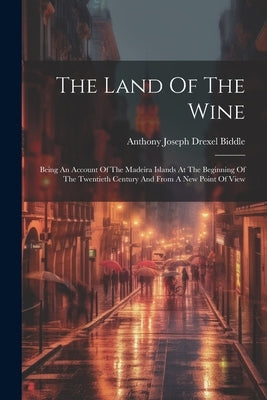 The Land Of The Wine: Being An Account Of The Madeira Islands At The Beginning Of The Twentieth Century And From A New Point Of View by Anthony Joseph Drexel Biddle