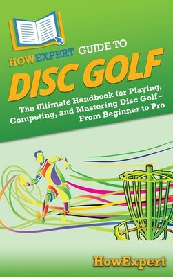 HowExpert Guide to Disc Golf: The Ultimate Handbook for Playing, Competing, and Mastering Disc Golf - From Beginner to Pro by Howexpert