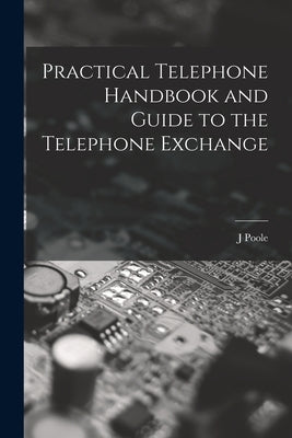 Practical Telephone Handbook and Guide to the Telephone Exchange by Poole, J.