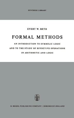 Formal Methods: An Introduction to Symbolic Logic and to the Study of Effective Operations in Arithmetic and Logic by Beth, E. W.
