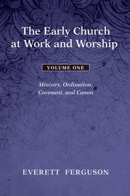 The Early Church at Work and Worship - Volume 1: Ministry, Ordination, Covenant, and Canon by Ferguson, Everett