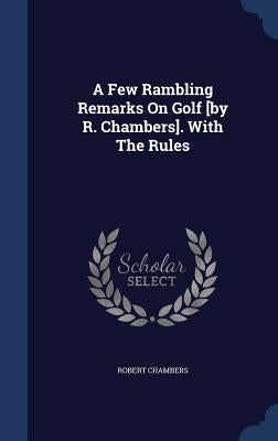A Few Rambling Remarks On Golf [by R. Chambers]. With The Rules by Chambers, Robert