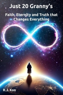 Just 20 Granny's: Faith, Eternity & Truth that Changes Everything by Kon, R. J.