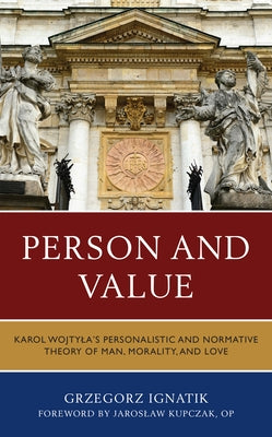 Person and Value: Karol Wojtyla's Personalistic and Normative Theory of Man, Morality, and Love by Ignatik, Grzegorz