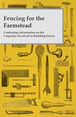 Fencing for the Farmstead - Containing Information on the Carpentry Involved in Building Fences by Anon