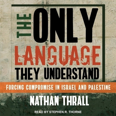 The Only Language They Understand: Forcing Compromise in Israel and Palestine by Thrall, Nathan