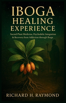 Iboga Healing Experience: Sacred Plant Medicine, Psychedelic Integration & Recovery from Addiction through Iboga by H. Raymond, Richard