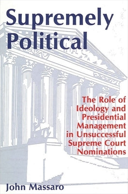 Supremely Political: The Role of Ideology and Presidential Management in Unsuccessful Supreme Court Nominations by Massaro, John