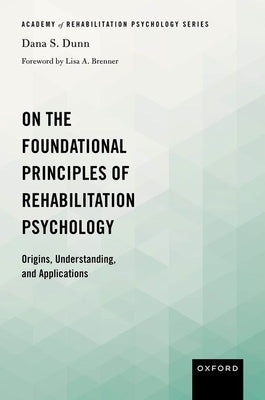 On the Foundational Principles of Rehabilitation Psychology: Origins, Understanding, and Applications by Dunn, Dana S.