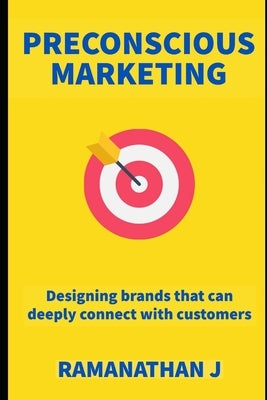Preconscious Marketing: Designing brands that can deeply connect with customers by J, Ramanathan