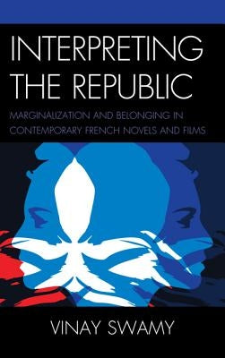 Interpreting the Republic: Marginalization and Belonging in Contemporary French Novels and Films by Swamy, Vinay