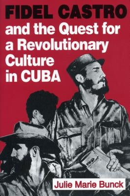 Fidel Castro and the Quest for a Revolutionary Culture in Cuba by Bunck, Julie Marie