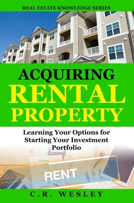 Acquiring Rental Property: Learning Your Options for Starting Your Investment Portfolio by Wesley, C. R.
