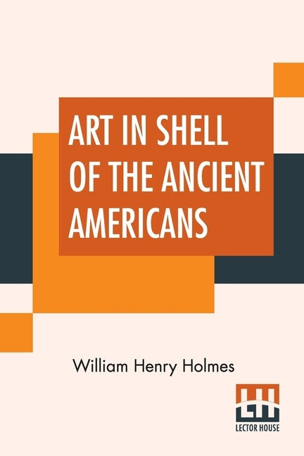 Art In Shell Of The Ancient Americans by Holmes, William Henry