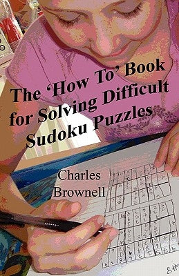 The 'How To' Book For Solving Difficult Sudoku Puzzles: An Illustrated Methodology For Quickly Solving Difficult And Complex Sudoku Puzzles by Brownell, Charles