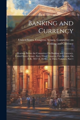Banking and Currency: Hearings Before the Committee On Banking and Currency, United States Senate, Sixty-Third Congress, First Session, On H by United States Congress Senate Comm