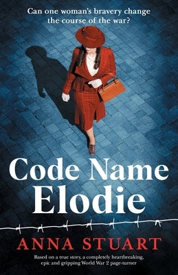 Code Name Elodie: Based on a true story, a completely heartbreaking, epic and gripping World War 2 page-turner by Stuart, Anna