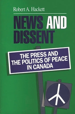News and Dissent: The Press and the Politics of Peace in Canada by Hackett, Robert A.