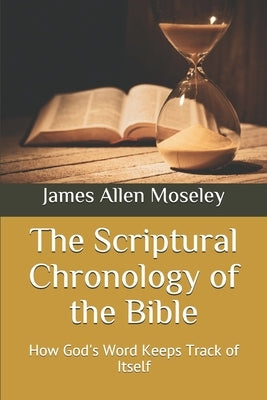 The Scriptural Chronology of the Bible: How God's Word Keeps Track of Itself by Moseley, James Allen