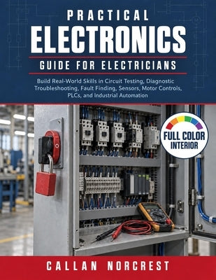 Practical Electronics Guide for Electricians: Build Real-World Skills in Circuit Testing, Diagnostic Troubleshooting, Fault Finding, Sensors, Motor Co by Norcrest, Callan
