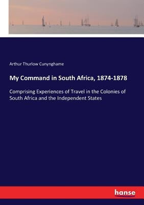 My Command in South Africa, 1874-1878: Comprising Experiences of Travel in the Colonies of South Africa and the Independent States by Cunynghame, Arthur Thurlow