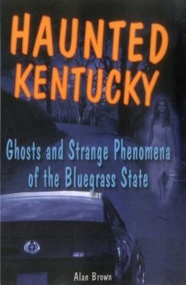 Haunted Kentucky: Ghosts and Strange Phenomena of the Bluegrass State by Brown, Alan
