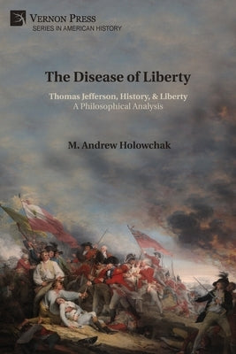 The Disease of Liberty: Thomas Jefferson, History, & Liberty: A Philosophical Analysis by Holowchak, M. Andrew
