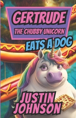 Gertrude The Chubby Unicorn: Gertrude Eats A Dog by Johnson, Justin