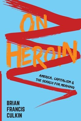On Heroin: America, Capitalism, and the Search for Meaning by Culkin, Brian Francis