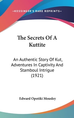 The Secrets Of A Kuttite: An Authentic Story Of Kut, Adventures In Captivity And Stamboul Intrigue (1921) by Mousley, Edward Opotiki